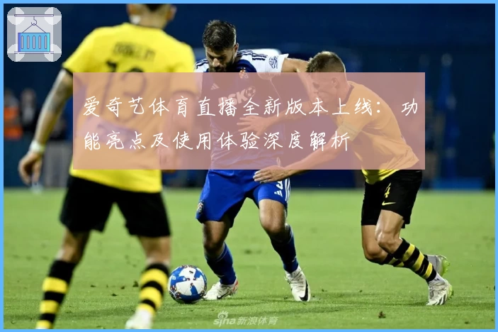 爱奇艺体育直播全新版本上线：功能亮点及使用体验深度解析