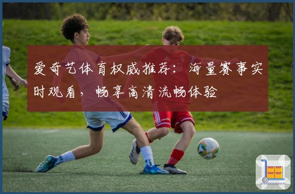 爱奇艺体育权威推荐：海量赛事实时观看，畅享高清流畅体验