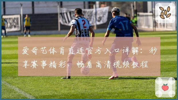 爱奇艺体育直连官方入口详解：秒享赛事精彩，畅看高清视频教程