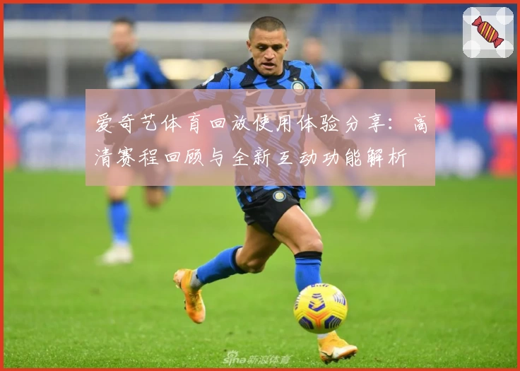 爱奇艺体育回放使用体验分享：高清赛程回顾与全新互动功能解析