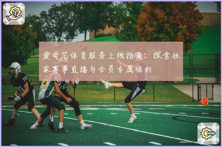 爱奇艺体育服务上线指南：探索独家赛事直播与会员专属福利