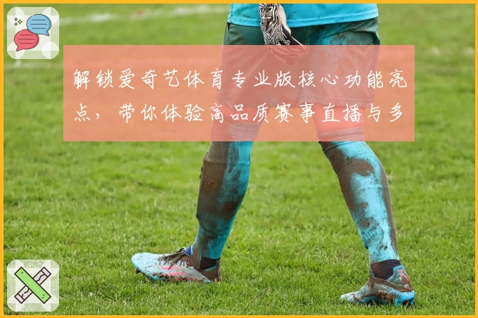解锁爱奇艺体育专业版核心功能亮点,带你体验高品质赛事直播与多视角观赛魅力