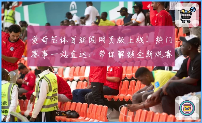 爱奇艺体育新闻网页版上线！热门赛事一站直达，带你解锁全新观赛体验
