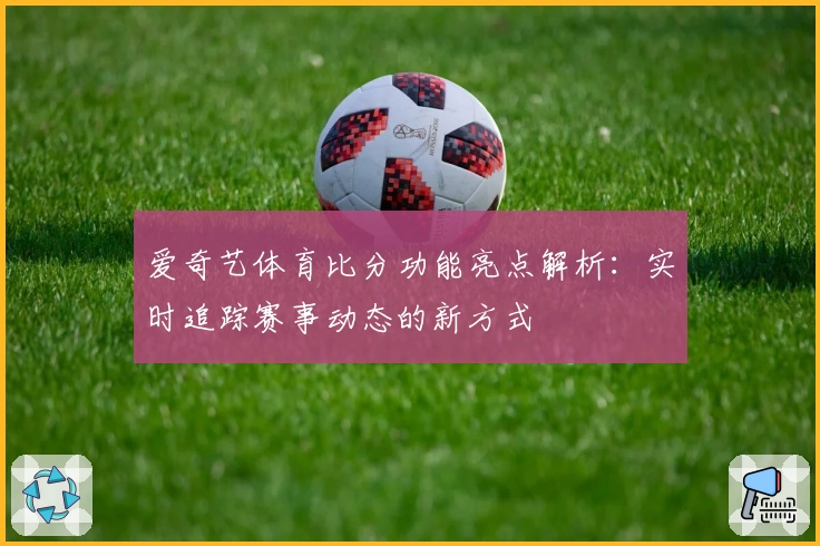 爱奇艺体育比分功能亮点解析：实时追踪赛事动态的新方式
