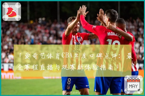 「爱奇艺体育CBA年度口碑点评：最全赛程直播与观赛新体验指南」