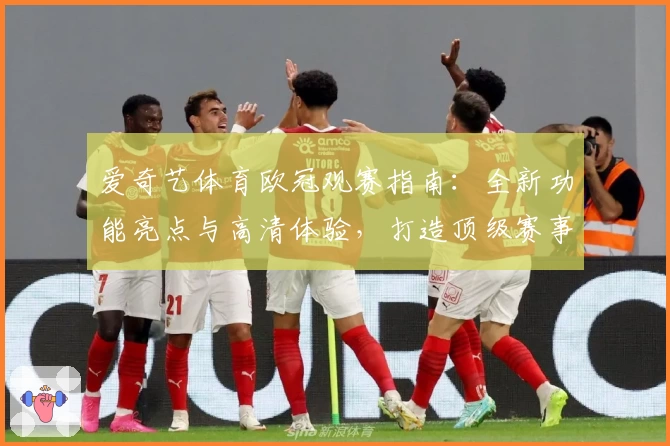 爱奇艺体育欧冠观赛指南：全新功能亮点与高清体验，打造顶级赛事视听盛宴
