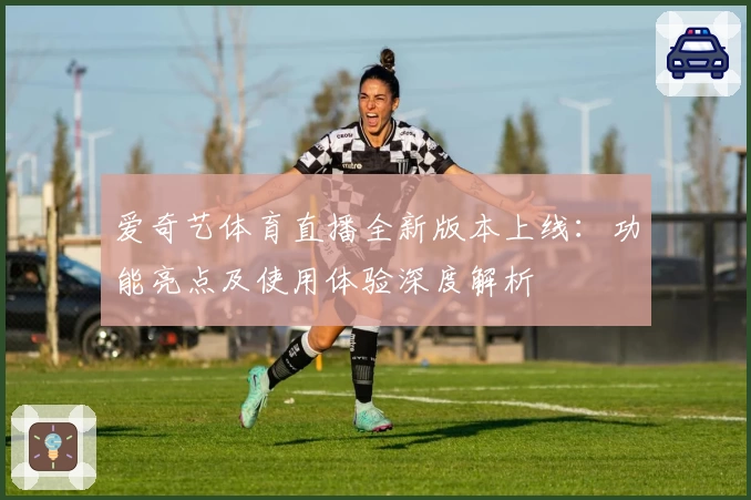 爱奇艺体育直播全新版本上线：功能亮点及使用体验深度解析