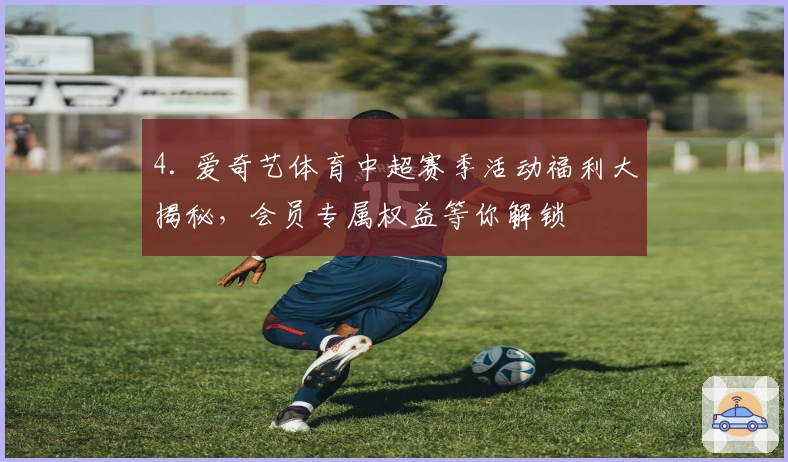 4. 爱奇艺体育中超赛季活动福利大揭秘，会员专属权益等你解锁