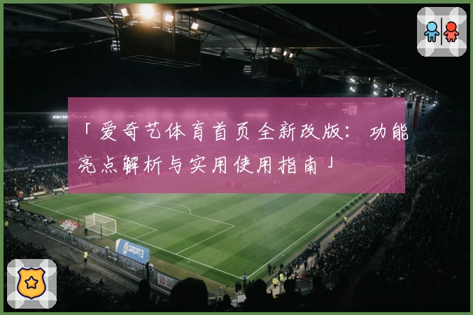 「爱奇艺体育首页全新改版：功能亮点解析与实用使用指南」