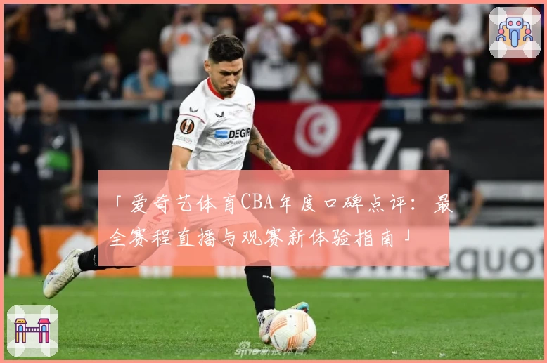 「爱奇艺体育CBA年度口碑点评：最全赛程直播与观赛新体验指南」