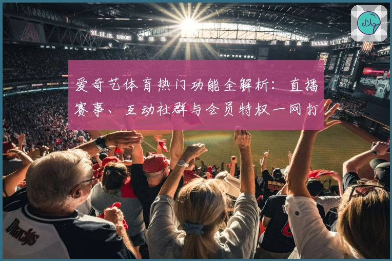 爱奇艺体育热门功能全解析：直播赛事、互动社群与会员特权一网打尽