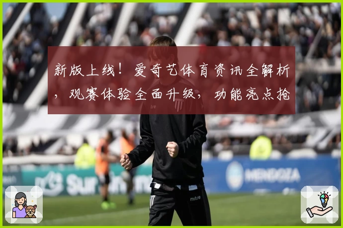新版上线！爱奇艺体育资讯全解析，观赛体验全面升级，功能亮点抢先看