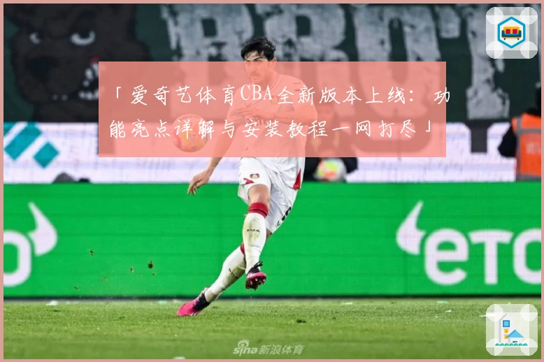 「爱奇艺体育CBA全新版本上线:功能亮点详解与安装教程一网打尽」