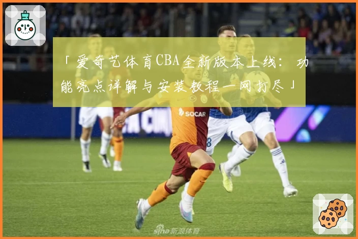 「爱奇艺体育CBA全新版本上线:功能亮点详解与安装教程一网打尽」