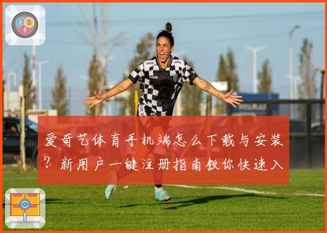 爱奇艺体育手机端怎么下载与安装？新用户一键注册指南教你快速入门