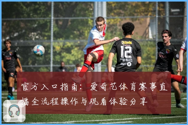 官方入口指南：爱奇艺体育赛事直播全流程操作与观看体验分享