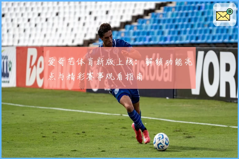 爱奇艺体育新版上线：解锁功能亮点与精彩赛事观看指南