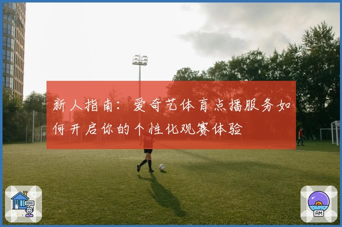 新人指南：爱奇艺体育点播服务如何开启你的个性化观赛体验