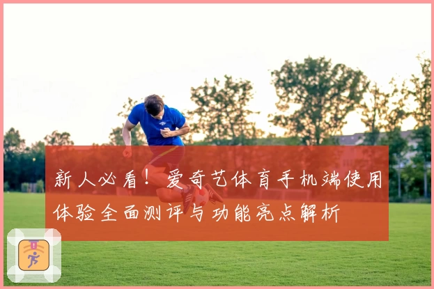 新人必看！爱奇艺体育手机端使用体验全面测评与功能亮点解析