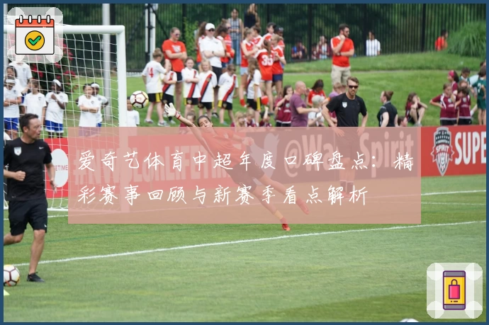 爱奇艺体育中超年度口碑盘点：精彩赛事回顾与新赛季看点解析