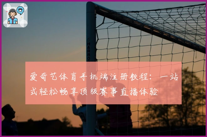 爱奇艺体育手机端注册教程:一站式轻松畅享顶级赛事直播体验