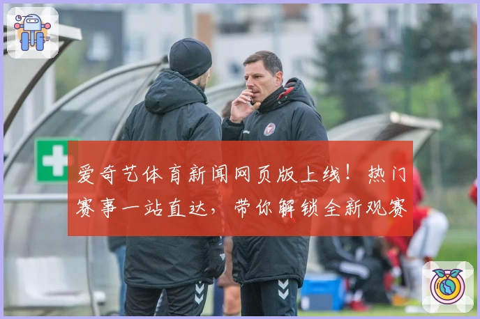 爱奇艺体育新闻网页版上线！热门赛事一站直达，带你解锁全新观赛体验