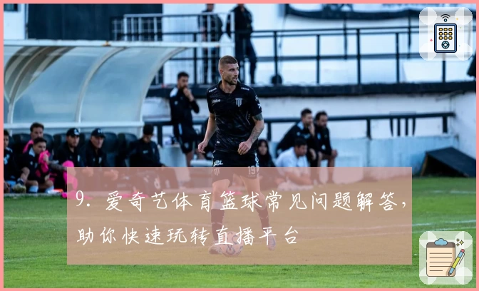 9. 爱奇艺体育篮球常见问题解答，助你快速玩转直播平台