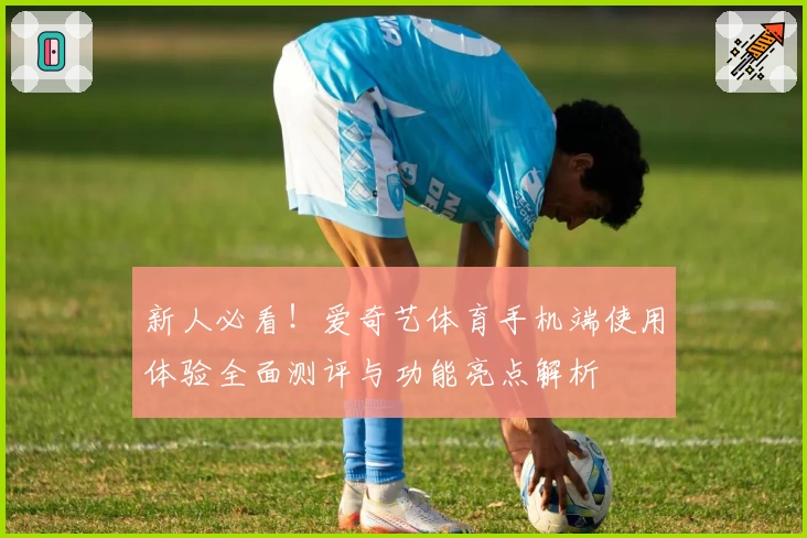 新人必看！爱奇艺体育手机端使用体验全面测评与功能亮点解析