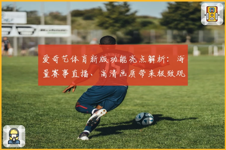 爱奇艺体育新版功能亮点解析：海量赛事直播、高清画质带来极致观赛体验