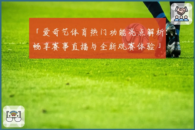 「爱奇艺体育热门功能亮点解析：畅享赛事直播与全新观赛体验」