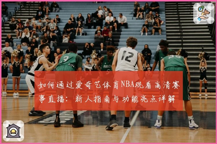 如何通过爱奇艺体育NBA观看高清赛事直播：新人指南与功能亮点详解
