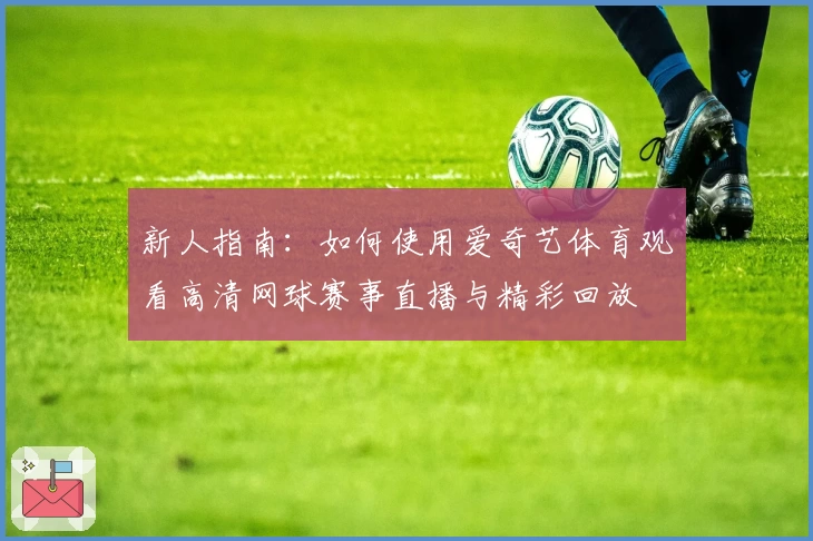 新人指南：如何使用爱奇艺体育观看高清网球赛事直播与精彩回放