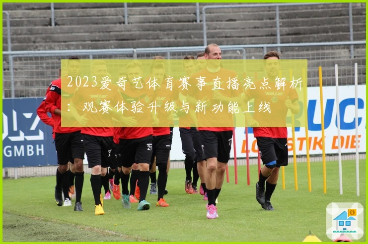 2023爱奇艺体育赛事直播亮点解析：观赛体验升级与新功能上线