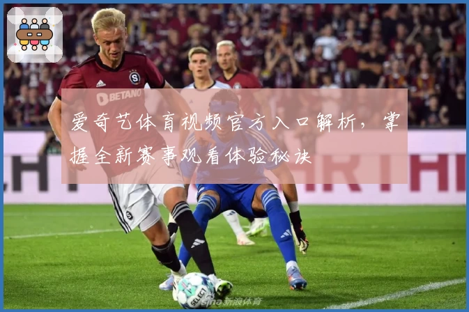 爱奇艺体育视频官方入口解析，掌握全新赛事观看体验秘诀