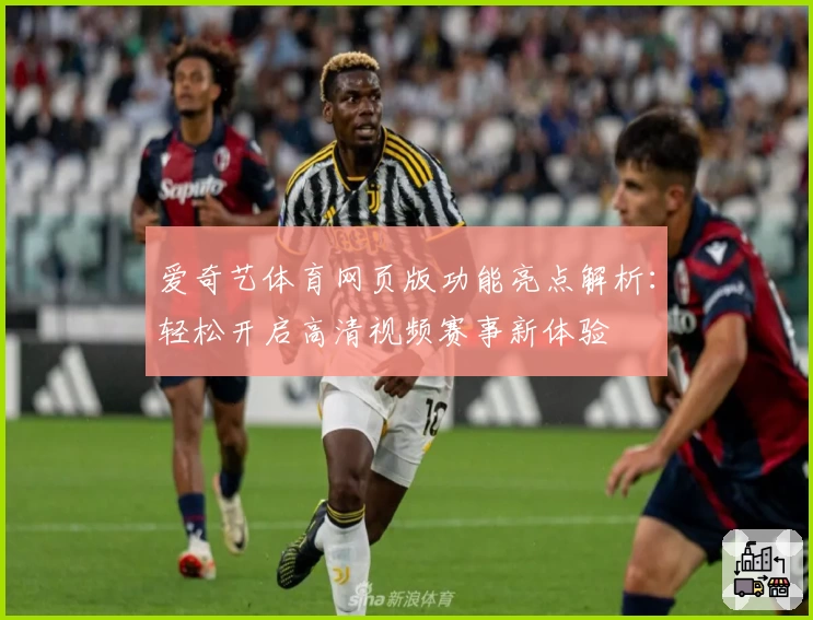 爱奇艺体育网页版功能亮点解析:轻松开启高清视频赛事新体验