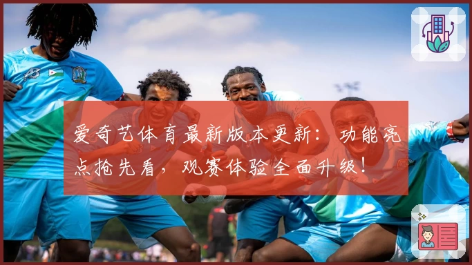 爱奇艺体育最新版本更新：功能亮点抢先看，观赛体验全面升级！