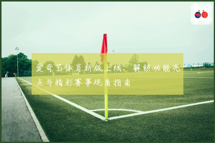 爱奇艺体育新版上线：解锁功能亮点与精彩赛事观看指南