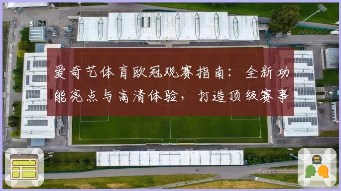 爱奇艺体育欧冠观赛指南：全新功能亮点与高清体验，打造顶级赛事视听盛宴