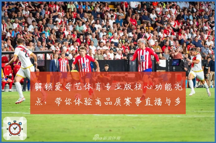 解锁爱奇艺体育专业版核心功能亮点,带你体验高品质赛事直播与多视角观赛魅力