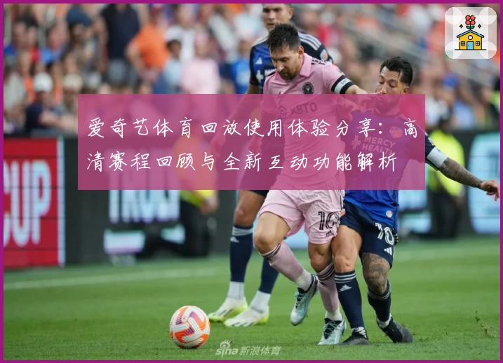 爱奇艺体育回放使用体验分享：高清赛程回顾与全新互动功能解析