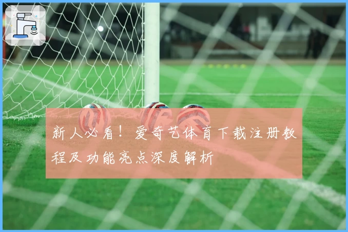 新人必看！爱奇艺体育下载注册教程及功能亮点深度解析