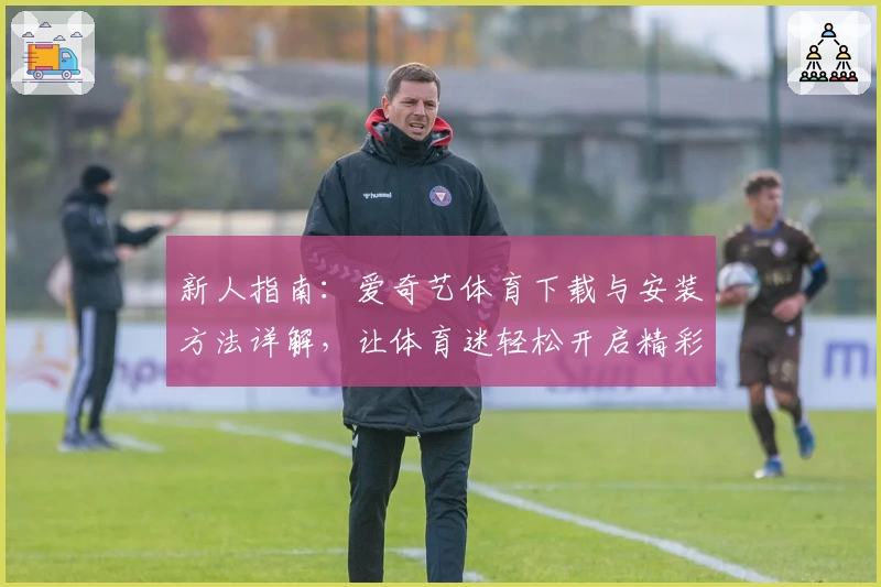 新人指南：爱奇艺体育下载与安装方法详解，让体育迷轻松开启精彩赛事之旅