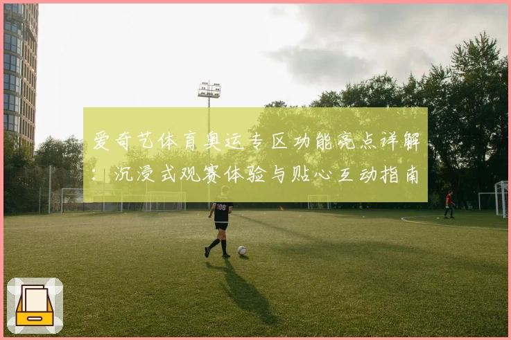 爱奇艺体育奥运专区功能亮点详解：沉浸式观赛体验与贴心互动指南