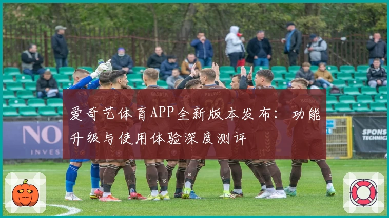 爱奇艺体育APP全新版本发布：功能升级与使用体验深度测评