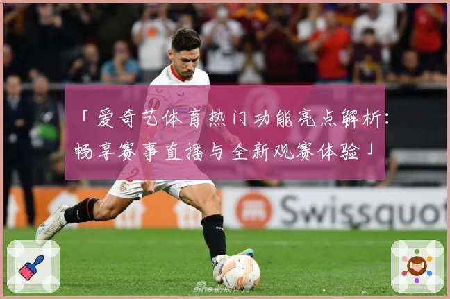 「爱奇艺体育热门功能亮点解析：畅享赛事直播与全新观赛体验」