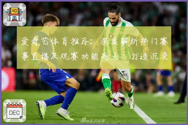 爱奇艺体育推荐：深度解析热门赛事直播及观赛功能亮点，打造沉浸式体育体验