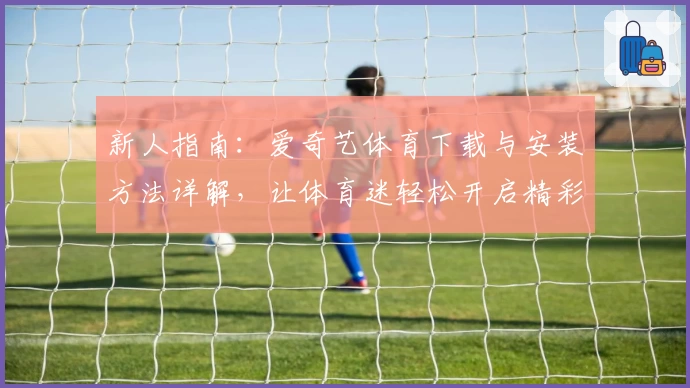 新人指南：爱奇艺体育下载与安装方法详解，让体育迷轻松开启精彩赛事之旅