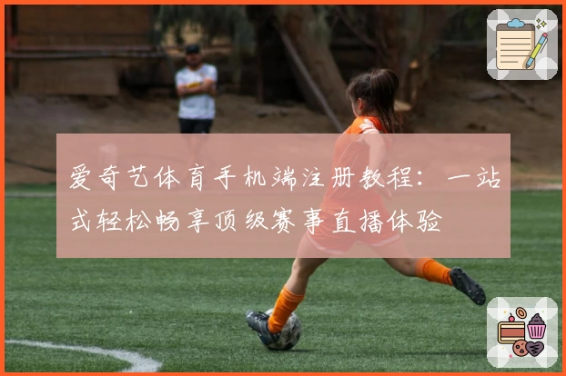 爱奇艺体育手机端注册教程:一站式轻松畅享顶级赛事直播体验