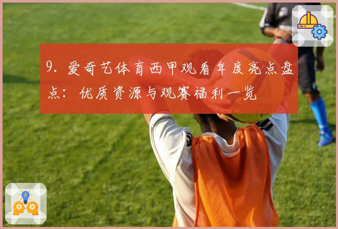 9. 爱奇艺体育西甲观看年度亮点盘点：优质资源与观赛福利一览