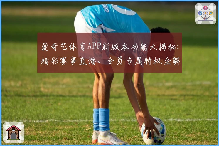 爱奇艺体育APP新版本功能大揭秘：精彩赛事直播、会员专属特权全解析